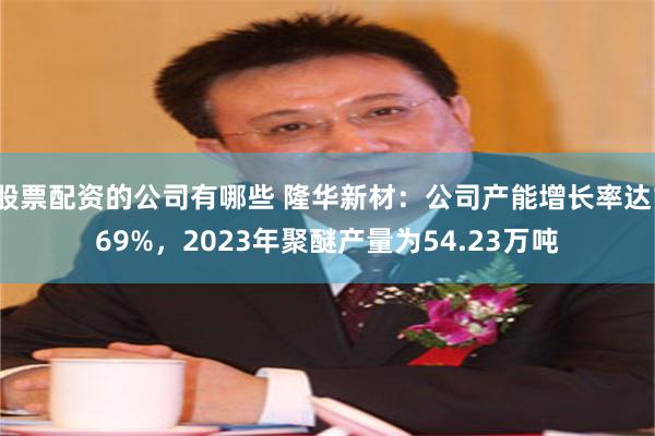 股票配资的公司有哪些 隆华新材：公司产能增长率达169%，2023年聚醚产量为54.23万吨