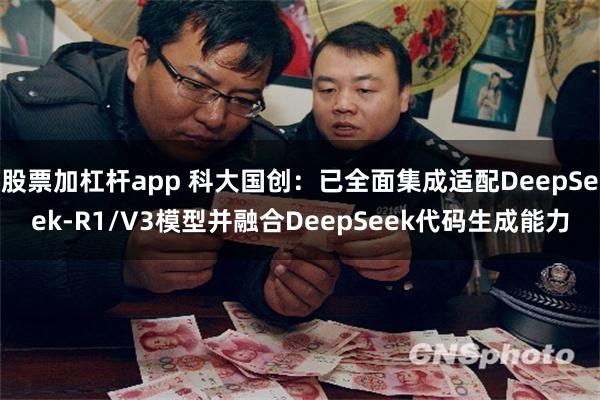 股票加杠杆app 科大国创：已全面集成适配DeepSeek-R1/V3模型并融合DeepSeek代码生成能力