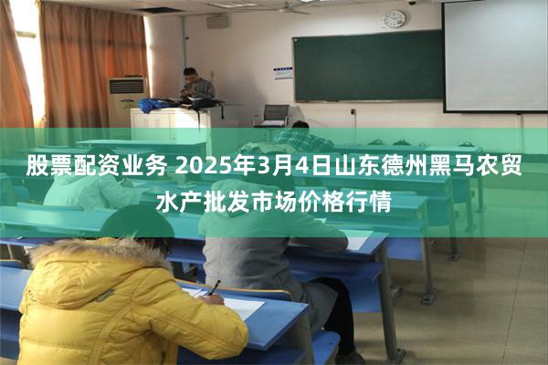 股票配资业务 2025年3月4日山东德州黑马农贸水产批发市场价格行情