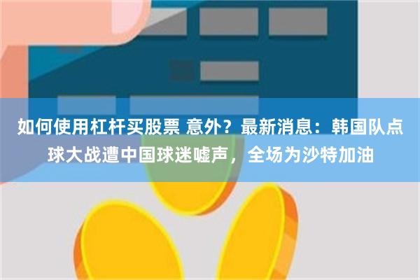 如何使用杠杆买股票 意外？最新消息：韩国队点球大战遭中国球迷嘘声，全场为沙特加油