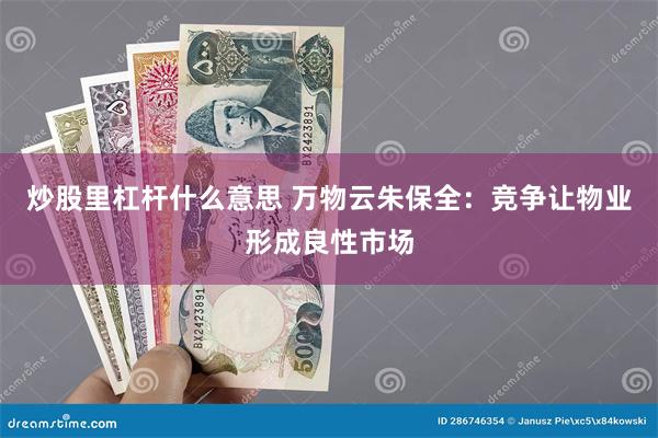 炒股里杠杆什么意思 万物云朱保全：竞争让物业形成良性市场